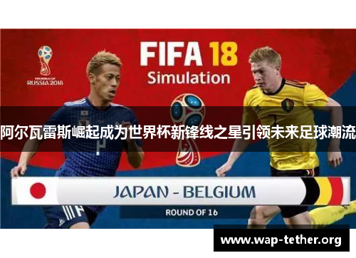 阿尔瓦雷斯崛起成为世界杯新锋线之星引领未来足球潮流