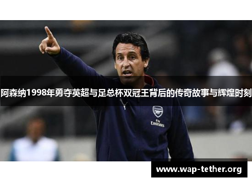 阿森纳1998年勇夺英超与足总杯双冠王背后的传奇故事与辉煌时刻