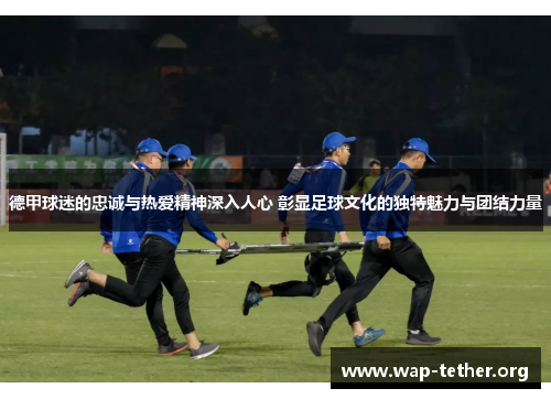 德甲球迷的忠诚与热爱精神深入人心 彰显足球文化的独特魅力与团结力量